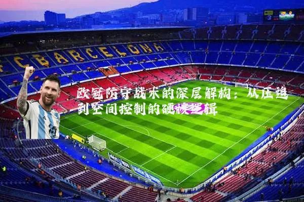 欧冠防守战术的深层解构：从压迫到空间控制的硬核逻辑