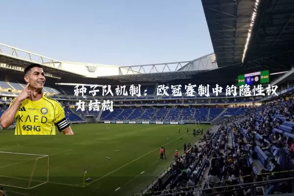 种子队机制：欧冠赛制中的隐性权力结构