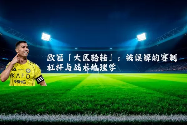欧冠「大区轮转」：被误解的赛制杠杆与战术地理学