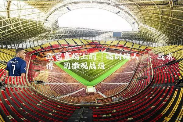 欧冠赛场上的「临时换人」：战术博弈的微观战场