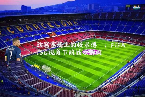 欧冠赛场上的技术博弈：FIFA TSG视角下的战术解构