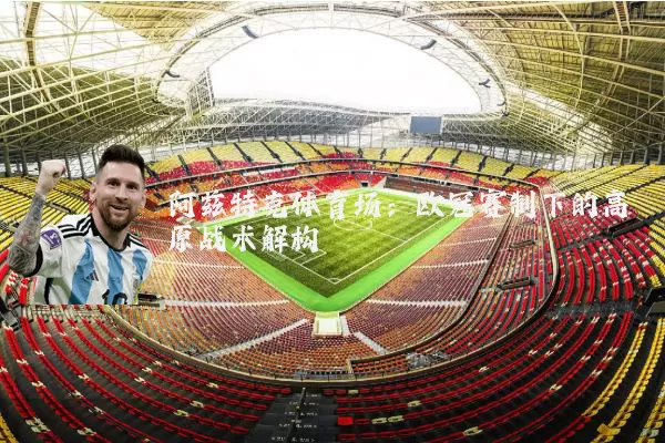 阿兹特克体育场:欧冠赛制下的高原战术解构