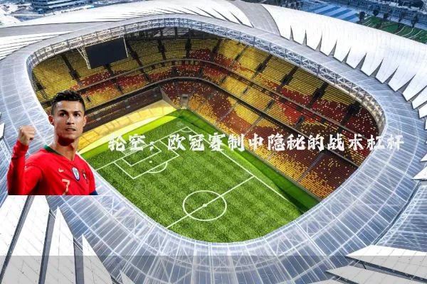 轮空：欧冠赛制中隐秘的战术杠杆