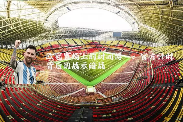 欧冠赛场上的时间博弈：官方计时背后的战术暗战