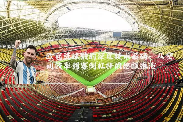 欧冠进球数的深层技术解码:从空间效率到赛制杠杆的终极推演