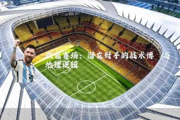 欧冠赛场:潜在对手的战术博弈与地理逻辑