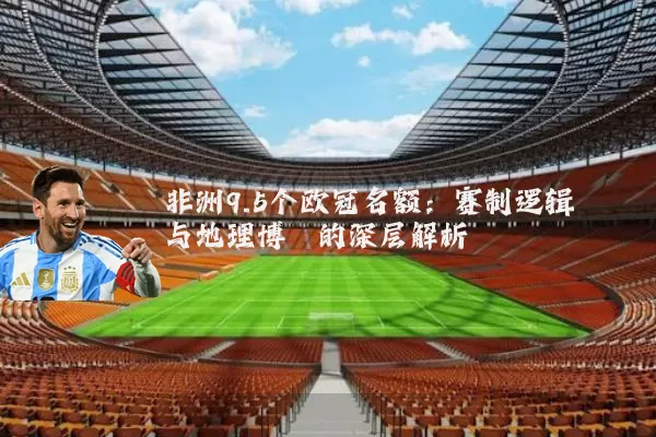 非洲9.5个欧冠名额:赛制逻辑与地理博弈的深层解析