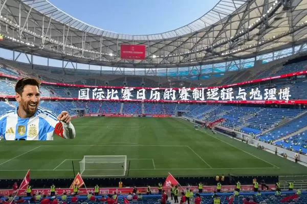 国际比赛日历的赛制逻辑与地理博弈